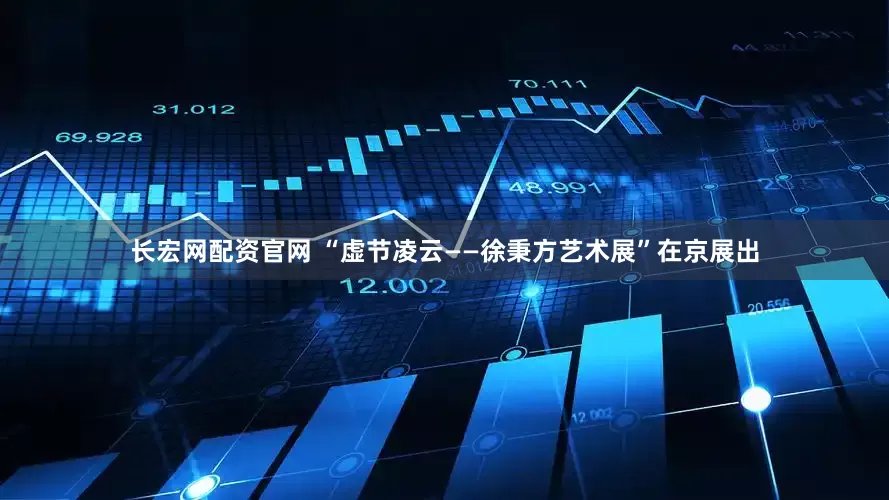 长宏网配资官网 “虚节凌云——徐秉方艺术展”在京展出