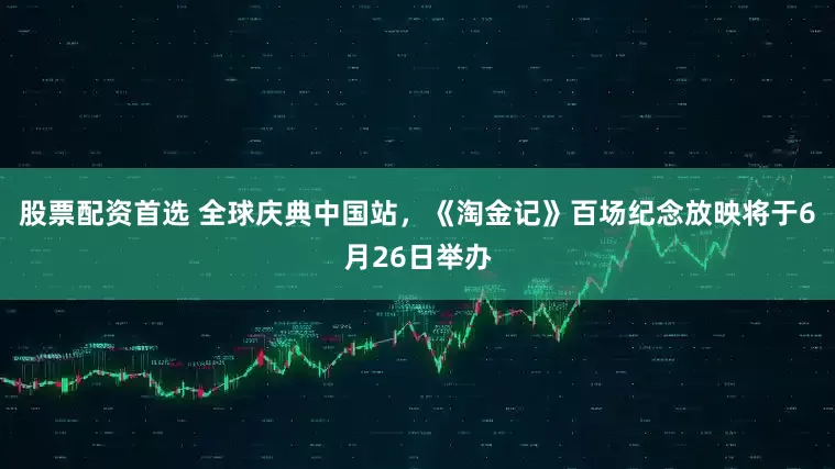 股票配资首选 全球庆典中国站，《淘金记》百场纪念放映将于6月26日举办