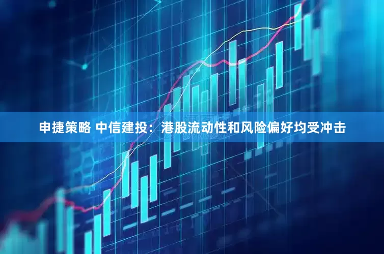 申捷策略 中信建投：港股流动性和风险偏好均受冲击