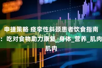 申捷策略 痉挛性斜颈患者饮食指南：吃对食物助力康复_身体_营养_肌肉