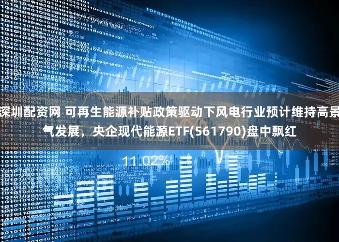 深圳配资网 可再生能源补贴政策驱动下风电行业预计维持高景气发展，央企现代能源ETF(561790)盘中飘红
