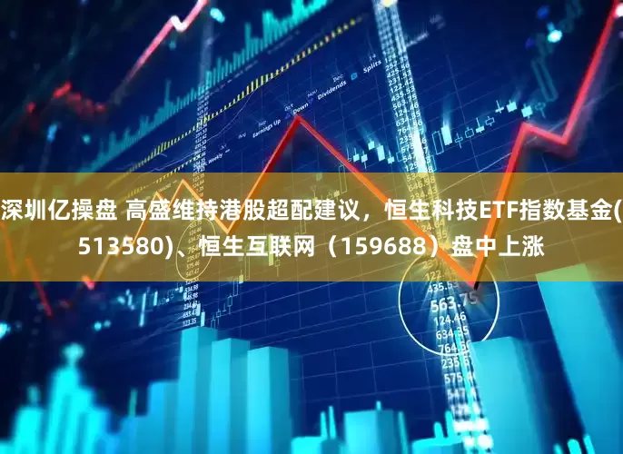 深圳亿操盘 高盛维持港股超配建议，恒生科技ETF指数基金(513580)、恒生互联网（159688）盘中上涨
