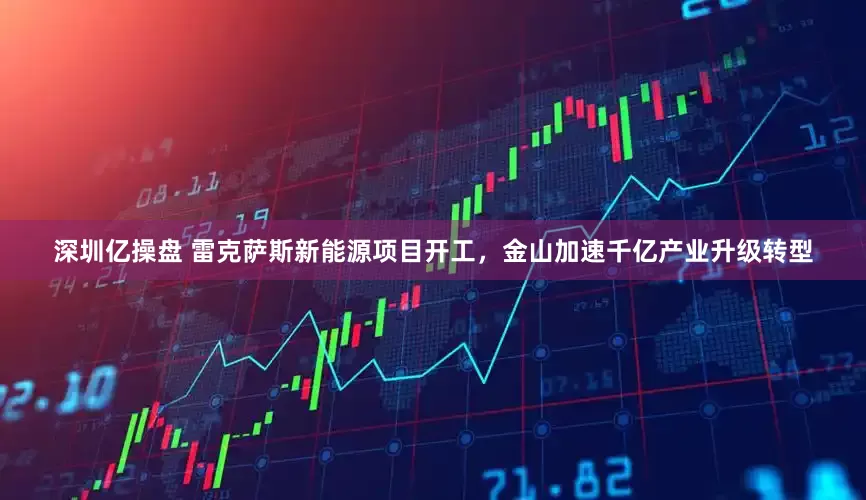 深圳亿操盘 雷克萨斯新能源项目开工，金山加速千亿产业升级转型