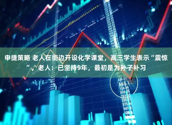 申捷策略 老人在街边开设化学课堂，高三学生表示“震惊”，老人：已坚持9年，最初是为孙子补习