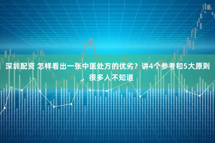 深圳配资 怎样看出一张中医处方的优劣？讲4个参考和5大原则，很多人不知道