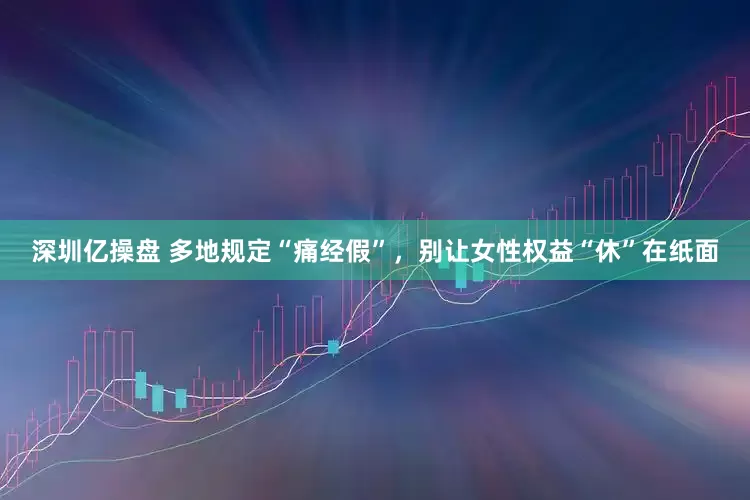 深圳亿操盘 多地规定“痛经假”，别让女性权益“休”在纸面