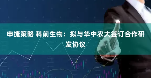 申捷策略 科前生物：拟与华中农大签订合作研发协议