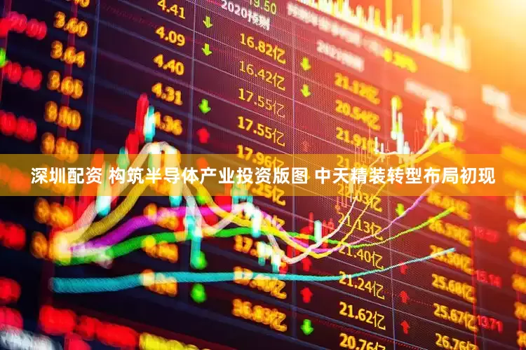 深圳配资 构筑半导体产业投资版图 中天精装转型布局初现