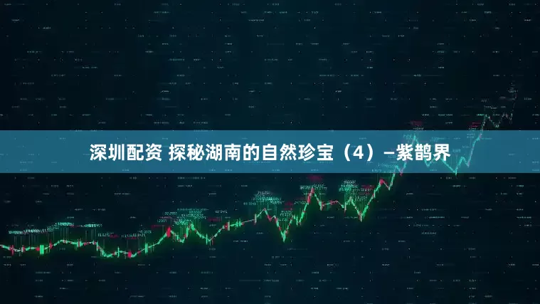 深圳配资 探秘湖南的自然珍宝（4）—紫鹊界
