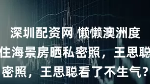 深圳配资网 懒懒澳洲度假太放纵，住海景房晒私密照，王思聪看了不生气？