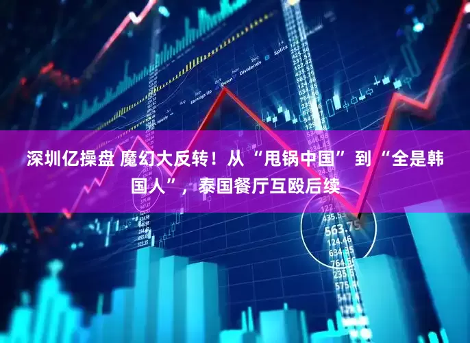 深圳亿操盘 魔幻大反转！从 “甩锅中国” 到 “全是韩国人”，泰国餐厅互殴后续