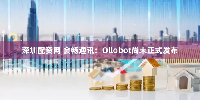 深圳配资网 会畅通讯：Ollobot尚未正式发布