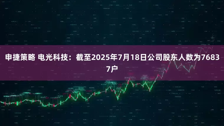 申捷策略 电光科技：截至2025年7月18日公司股东人数为76837户
