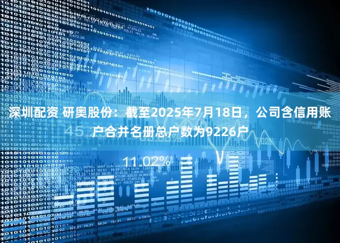 深圳配资 研奥股份：截至2025年7月18日，公司含信用账户合并名册总户数为9226户