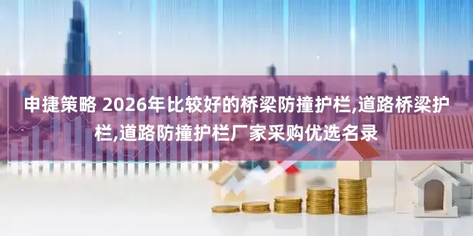 申捷策略 2026年比较好的桥梁防撞护栏,道路桥梁护栏,道路防撞护栏厂家采购优选名录