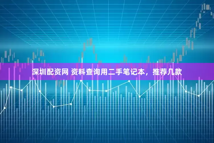 深圳配资网 资料查询用二手笔记本，推荐几款
